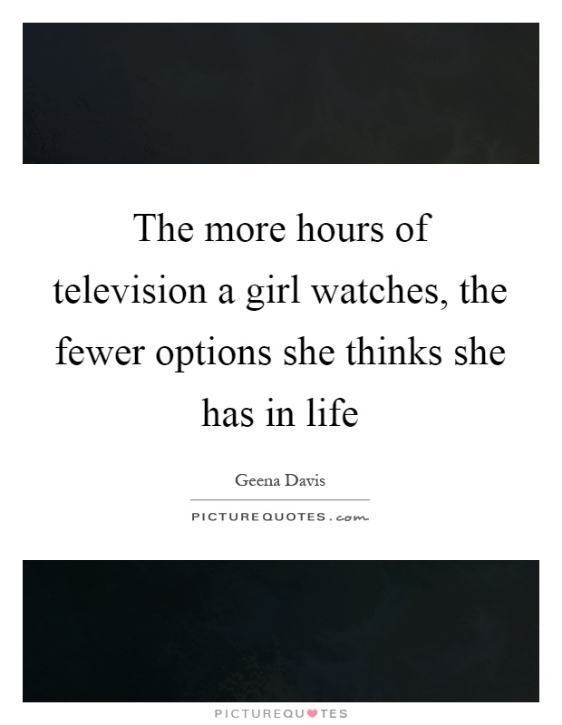 The more hours of television a girl watches, the fewer options she thinks she has in life Picture Quote #1