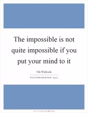 The impossible is not quite impossible if you put your mind to it Picture Quote #1