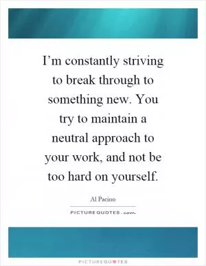 I’m constantly striving to break through to something new. You try to maintain a neutral approach to your work, and not be too hard on yourself Picture Quote #1