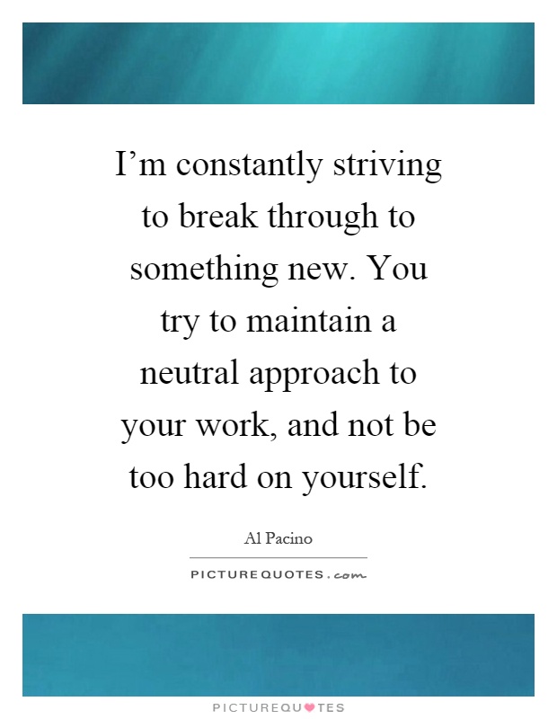 I'm constantly striving to break through to something new. You try to maintain a neutral approach to your work, and not be too hard on yourself Picture Quote #1