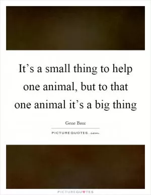 It’s a small thing to help one animal, but to that one animal it’s a big thing Picture Quote #1
