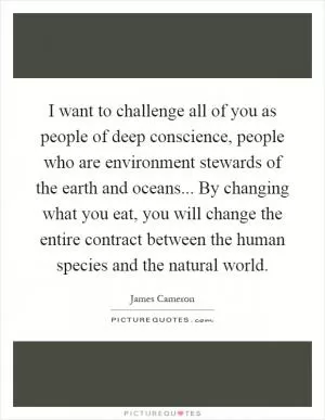 I want to challenge all of you as people of deep conscience, people who are environment stewards of the earth and oceans... By changing what you eat, you will change the entire contract between the human species and the natural world Picture Quote #1