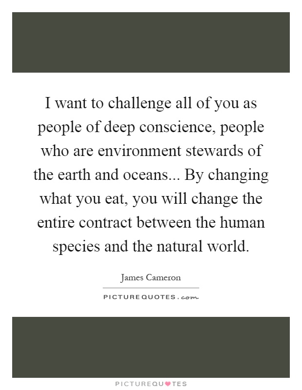 I want to challenge all of you as people of deep conscience, people who are environment stewards of the earth and oceans... By changing what you eat, you will change the entire contract between the human species and the natural world Picture Quote #1