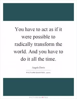 You have to act as if it were possible to radically transform the world. And you have to do it all the time Picture Quote #1