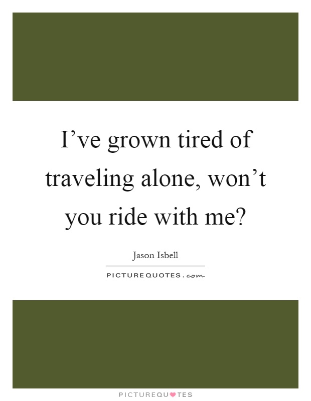 I've grown tired of traveling alone, won't you ride with me? Picture Quote #1