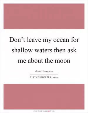 Don’t leave my ocean for shallow waters then ask me about the moon Picture Quote #1