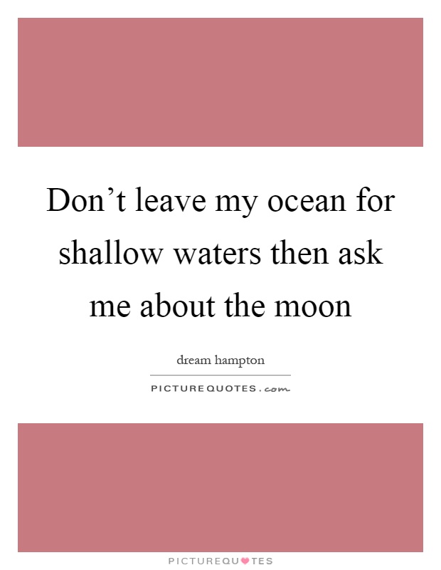 Don't leave my ocean for shallow waters then ask me about the moon Picture Quote #1