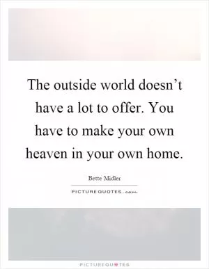 The outside world doesn’t have a lot to offer. You have to make your own heaven in your own home Picture Quote #1