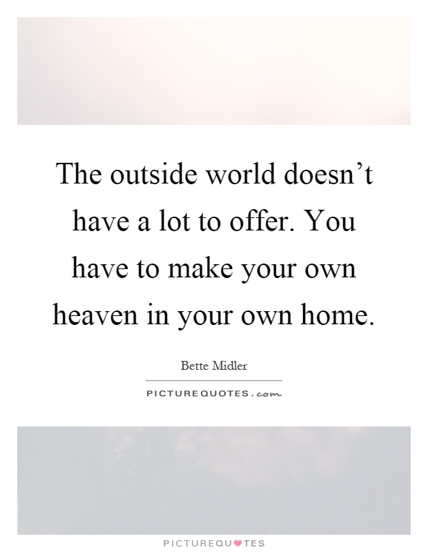 The outside world doesn't have a lot to offer. You have to make your own heaven in your own home Picture Quote #1
