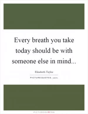 Every breath you take today should be with someone else in mind Picture Quote #1