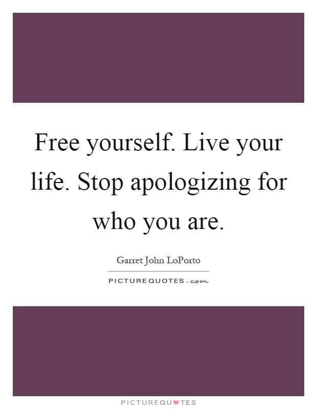 Free yourself. Live your life. Stop apologizing for who you are Picture Quote #1