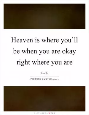 Heaven is where you’ll be when you are okay right where you are Picture Quote #1