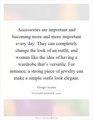 Accessories are important and becoming more and more important every day. They can completely change the look of an outfit, and women like the idea of having a wardrobe that’s versatile. For instance, a strong piece of jewelry can make a simple outfit look elegant Picture Quote #1