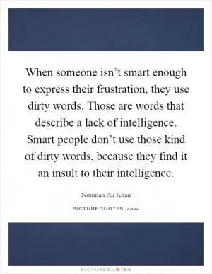 When someone isn’t smart enough to express their frustration, they use dirty words. Those are words that describe a lack of intelligence. Smart people don’t use those kind of dirty words, because they find it an insult to their intelligence Picture Quote #1