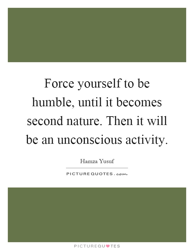 Force yourself to be humble, until it becomes second nature. Then it will be an unconscious activity Picture Quote #1