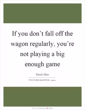 If you don’t fall off the wagon regularly, you’re not playing a big enough game Picture Quote #1