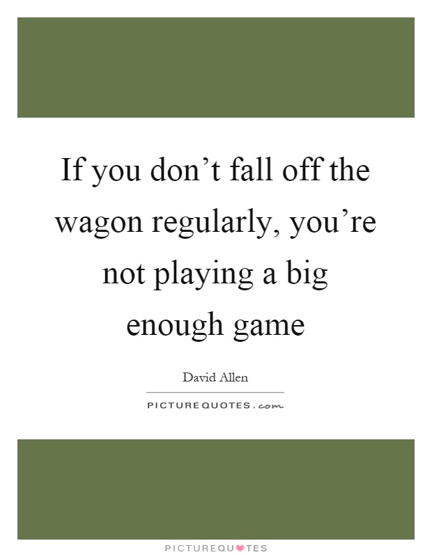 If you don't fall off the wagon regularly, you're not playing a big enough game Picture Quote #1