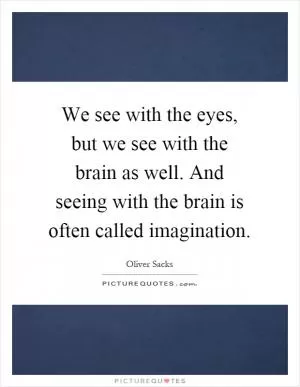 We see with the eyes, but we see with the brain as well. And seeing with the brain is often called imagination Picture Quote #1