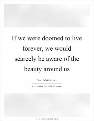 If we were doomed to live forever, we would scarcely be aware of the beauty around us Picture Quote #1