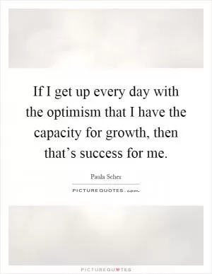 If I get up every day with the optimism that I have the capacity for growth, then that’s success for me Picture Quote #1
