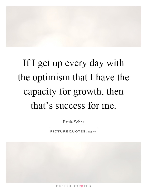 If I get up every day with the optimism that I have the capacity for growth, then that's success for me Picture Quote #1