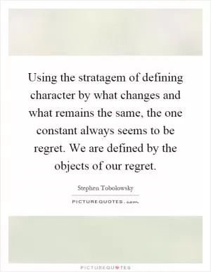 Using the stratagem of defining character by what changes and what remains the same, the one constant always seems to be regret. We are defined by the objects of our regret Picture Quote #1