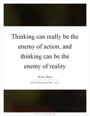 Thinking can really be the enemy of action, and thinking can be the enemy of reality Picture Quote #1