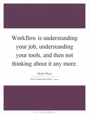 Workflow is understanding your job, understanding your tools, and then not thinking about it any more Picture Quote #1