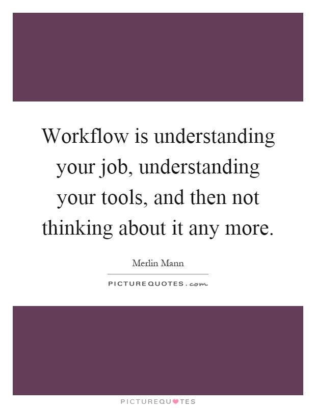 Workflow is understanding your job, understanding your tools, and then not thinking about it any more Picture Quote #1