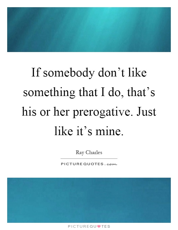 If somebody don't like something that I do, that's his or her prerogative. Just like it's mine Picture Quote #1