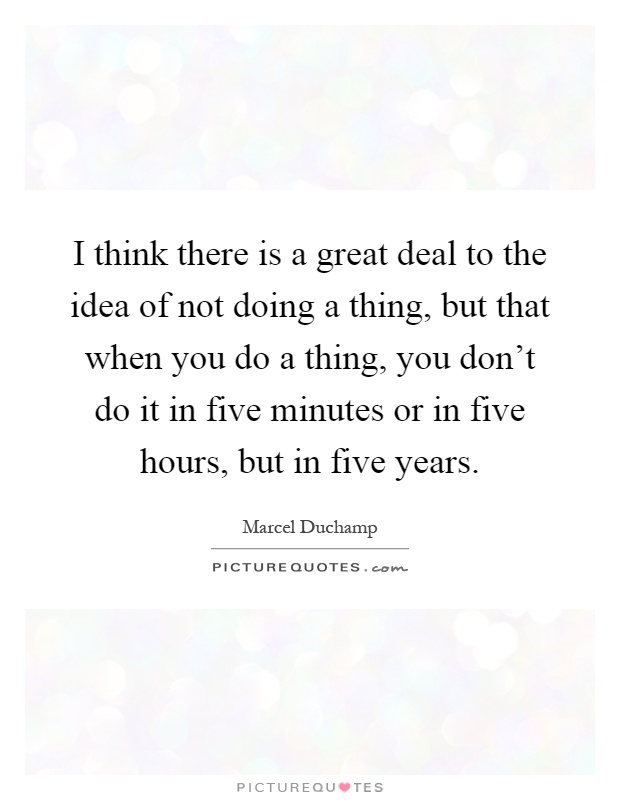 I think there is a great deal to the idea of not doing a thing, but that when you do a thing, you don't do it in five minutes or in five hours, but in five years Picture Quote #1