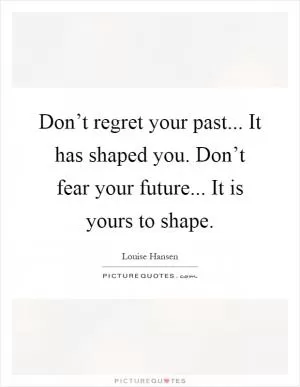 Don’t regret your past... It has shaped you. Don’t fear your future... It is yours to shape Picture Quote #1