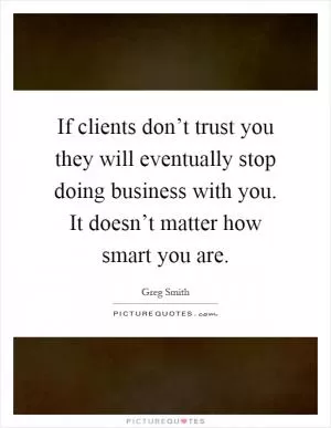 If clients don’t trust you they will eventually stop doing business with you. It doesn’t matter how smart you are Picture Quote #1