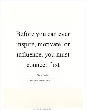 Before you can ever inspire, motivate, or influence, you must connect first Picture Quote #1