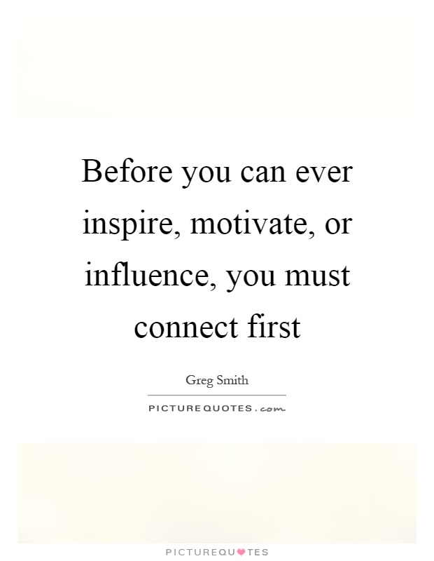Before you can ever inspire, motivate, or influence, you must connect first Picture Quote #1