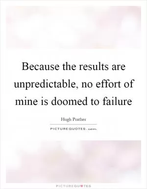 Because the results are unpredictable, no effort of mine is doomed to failure Picture Quote #1