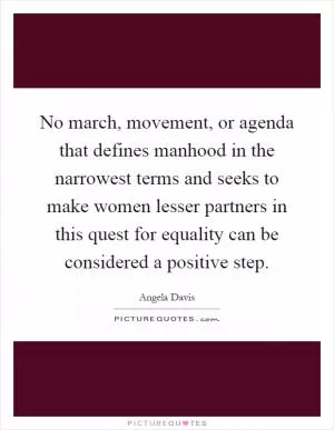 No march, movement, or agenda that defines manhood in the narrowest terms and seeks to make women lesser partners in this quest for equality can be considered a positive step Picture Quote #1