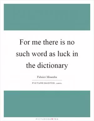 For me there is no such word as luck in the dictionary Picture Quote #1