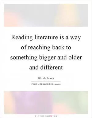 Reading literature is a way of reaching back to something bigger and older and different Picture Quote #1