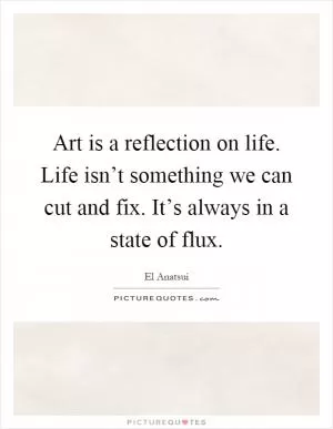 Art is a reflection on life. Life isn’t something we can cut and fix. It’s always in a state of flux Picture Quote #1