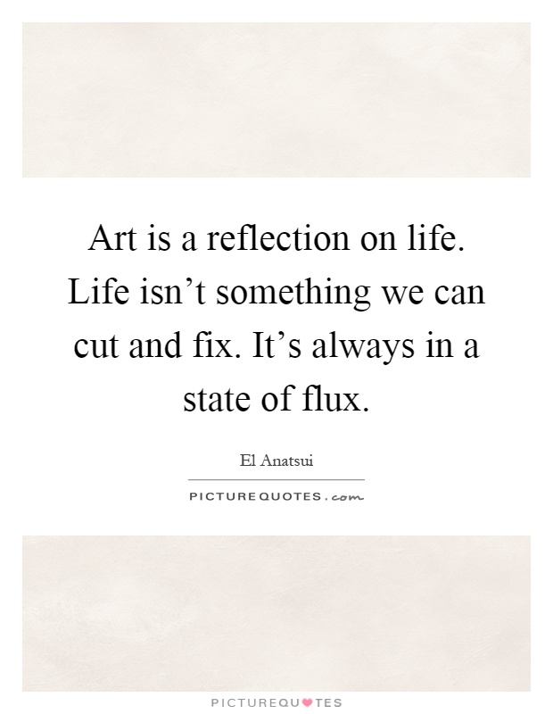 Art is a reflection on life. Life isn't something we can cut and fix. It's always in a state of flux Picture Quote #1