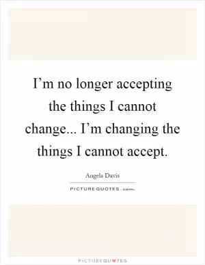I’m no longer accepting the things I cannot change... I’m changing the things I cannot accept Picture Quote #1