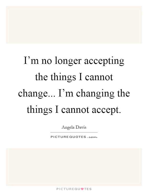 I'm no longer accepting the things I cannot change... I'm changing the things I cannot accept Picture Quote #1
