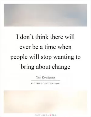 I don’t think there will ever be a time when people will stop wanting to bring about change Picture Quote #1