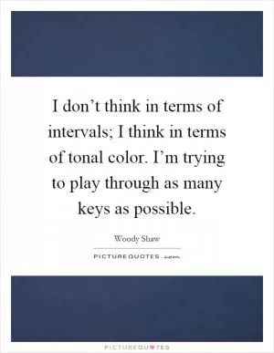 I don’t think in terms of intervals; I think in terms of tonal color. I’m trying to play through as many keys as possible Picture Quote #1