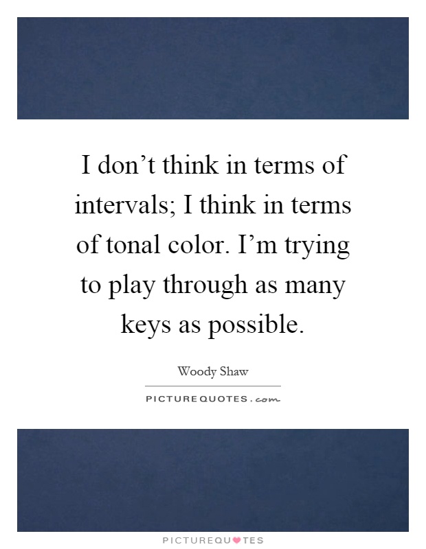 I don't think in terms of intervals; I think in terms of tonal color. I'm trying to play through as many keys as possible Picture Quote #1