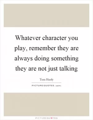 Whatever character you play, remember they are always doing something they are not just talking Picture Quote #1