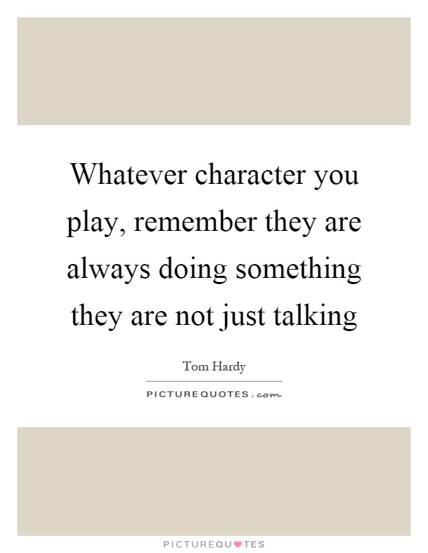 Whatever character you play, remember they are always doing something they are not just talking Picture Quote #1