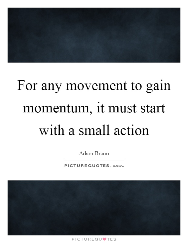 For any movement to gain momentum, it must start with a small action Picture Quote #1