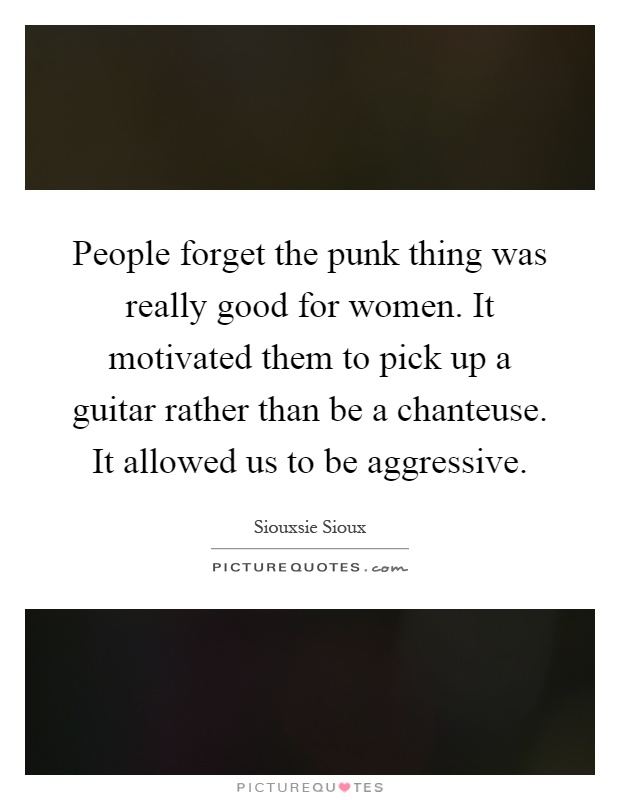 People forget the punk thing was really good for women. It motivated them to pick up a guitar rather than be a chanteuse. It allowed us to be aggressive Picture Quote #1